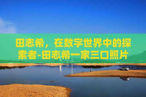 田志希，在数字世界中的探索者-田志希一家三口照片
