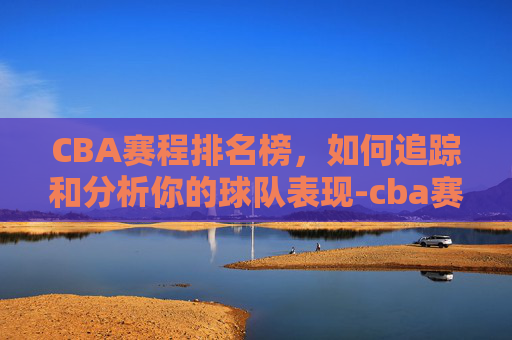 CBA赛程排名榜，如何追踪和分析你的球队表现-cba赛程表排名