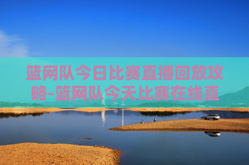 篮网队今日比赛直播回放攻略-篮网队今天比赛在线直播