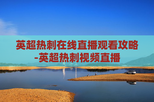 英超热刺在线直播观看攻略-英超热刺视频直播