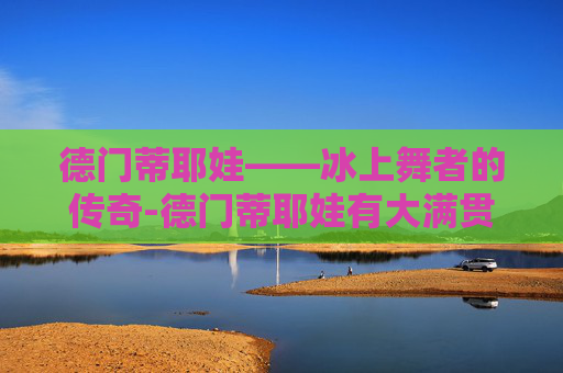 德门蒂耶娃——冰上舞者的传奇-德门蒂耶娃有大满贯吗