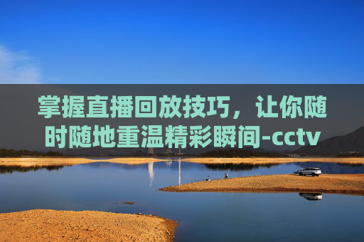 掌握直播回放技巧，让你随时随地重温精彩瞬间-cctv5回看直播回放今天