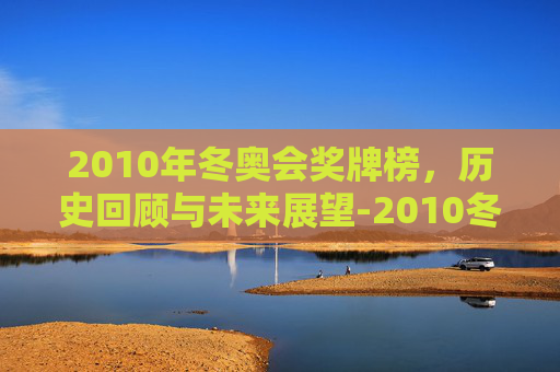 2010年冬奥会奖牌榜，历史回顾与未来展望-2010冬奥会奖牌榜中国排第几