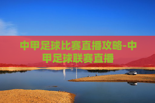中甲足球比赛直播攻略-中甲足球联赛直播