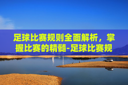 足球比赛规则全面解析，掌握比赛的精髓-足球比赛规则基本知识