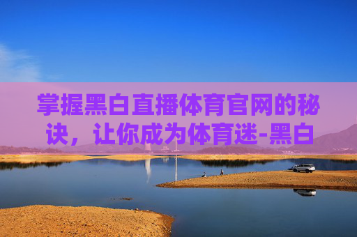 掌握黑白直播体育官网的秘诀，让你成为体育迷-黑白直播吧体育