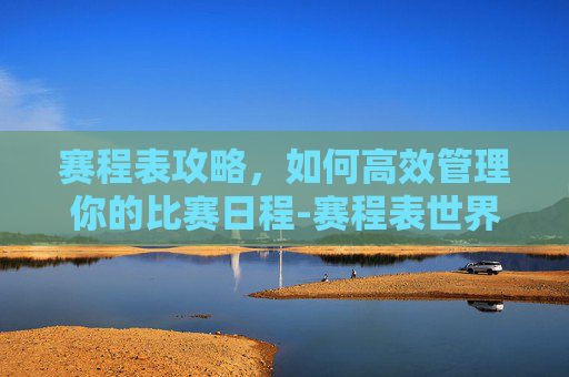 赛程表攻略，如何高效管理你的比赛日程-赛程表世界杯