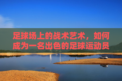 足球场上的战术艺术，如何成为一名出色的足球运动员-体育足球赛事