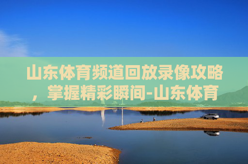 山东体育频道回放录像攻略，掌握精彩瞬间-山东体育频道回放录像在哪看