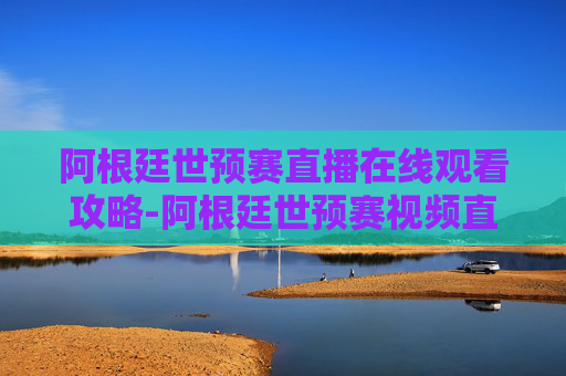 阿根廷世预赛直播在线观看攻略-阿根廷世预赛视频直播