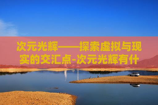 次元光辉——探索虚拟与现实的交汇点-次元光辉有什么用