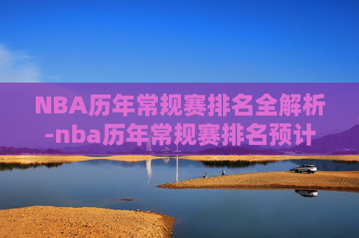 NBA历年常规赛排名全解析-nba历年常规赛排名预计数据