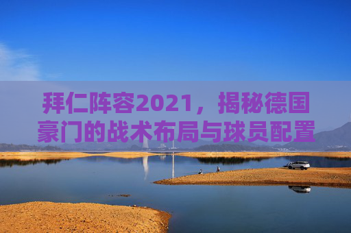 拜仁阵容2021，揭秘德国豪门的战术布局与球员配置-拜仁阵容2021主力阵型图