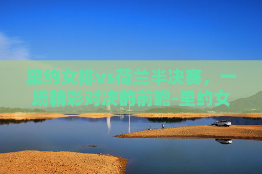里约女排vs荷兰半决赛，一场精彩对决的前瞻-里约女排小组赛对荷兰
