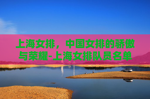 上海女排，中国女排的骄傲与荣耀-上海女排队员名单
