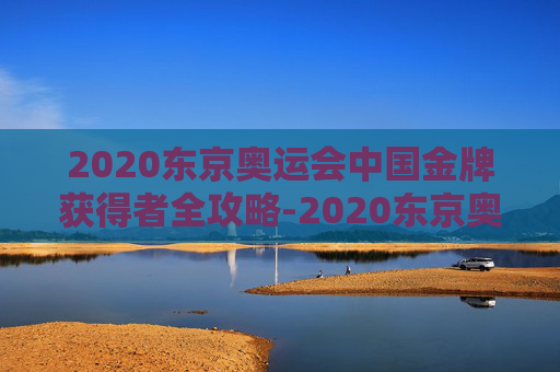 2020东京奥运会中国金牌获得者全攻略-2020东京奥运会中国金牌获得者有哪些