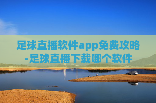 足球直播软件app免费攻略-足球直播下载哪个软件