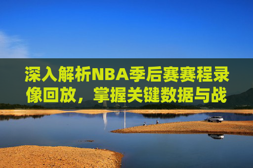 深入解析NBA季后赛赛程录像回放,掌握关键数据与战术分析-nba季后赛赛程录像回放在哪看 深入解析NBA季后赛赛程录像回放,掌握关键数据与战术分析-nba季后赛赛程录像回放在哪看