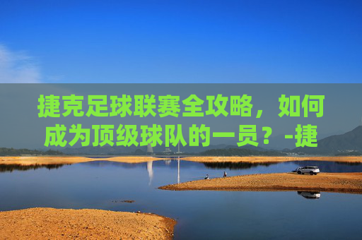 捷克足球联赛全攻略，如何成为顶级球队的一员？-捷克足球联赛直播