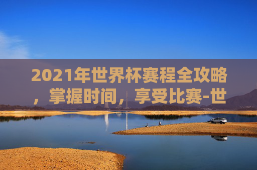 2021年世界杯赛程全攻略，掌握时间，享受比赛-世界杯赛程安排表