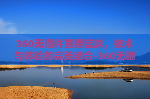 360无插件直播篮球，技术与体验的完美结合-360无插件直播篮球视频