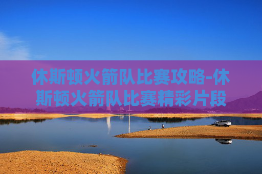 休斯顿火箭队比赛攻略-休斯顿火箭队比赛精彩片段