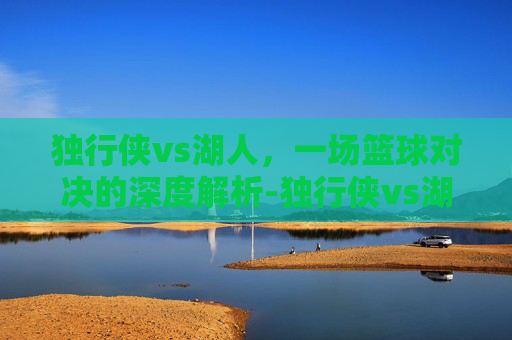 独行侠vs湖人，一场篮球对决的深度解析-独行侠vs湖人免费直播