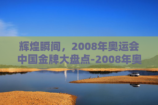 辉煌瞬间，2008年奥运会中国金牌大盘点-2008年奥运会中国获得多少金牌了
