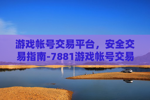 游戏帐号交易平台，安全交易指南-7881游戏帐号交易平台