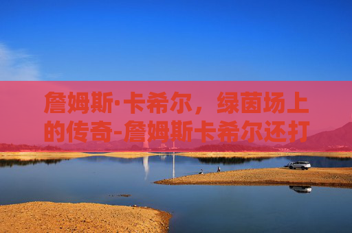 詹姆斯·卡希尔，绿茵场上的传奇-詹姆斯卡希尔还打球吗