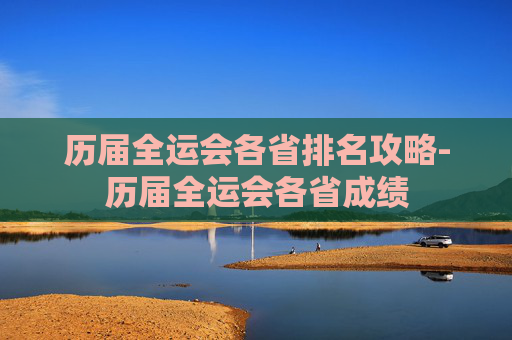 历届全运会各省排名攻略-历届全运会各省成绩