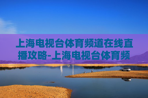 上海电视台体育频道在线直播攻略-上海电视台体育频道直播