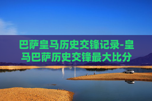 巴萨皇马历史交锋记录-皇马巴萨历史交锋最大比分