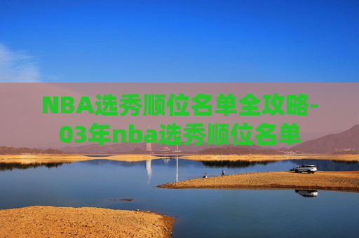 NBA选秀顺位名单全攻略-03年nba选秀顺位名单