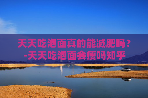 天天吃泡面真的能减肥吗？-天天吃泡面会瘦吗知乎