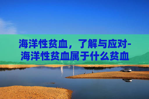 海洋性贫血，了解与应对-海洋性贫血属于什么贫血