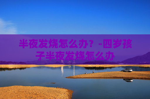 半夜发烧怎么办？-四岁孩子半夜发烧怎么办