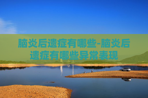 脑炎后遗症有哪些-脑炎后遗症有哪些异常表现