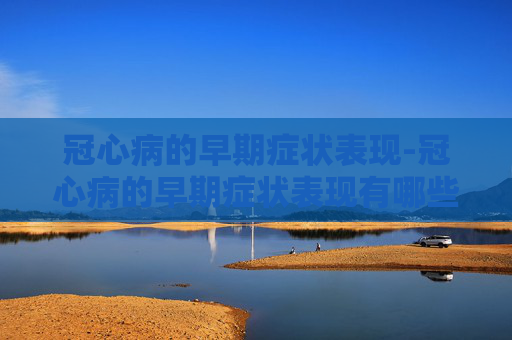 冠心病的早期症状表现-冠心病的早期症状表现有哪些