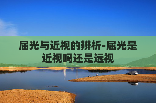 屈光与近视的辨析-屈光是近视吗还是远视