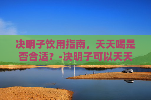 决明子饮用指南，天天喝是否合适？-决明子可以天天喝吗泡水喝