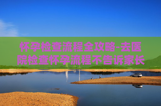 怀孕检查流程全攻略-去医院检查怀孕流程不告诉家长可以吗