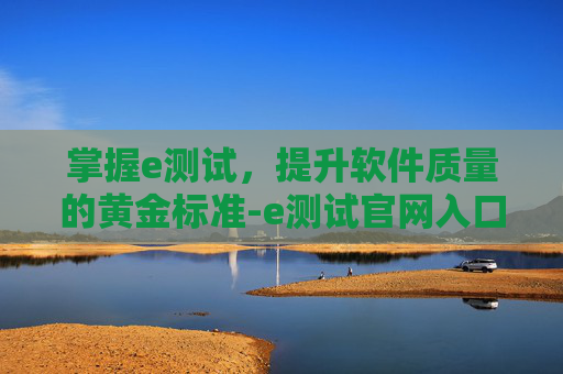 掌握e测试，提升软件质量的黄金标准-e测试官网入口
