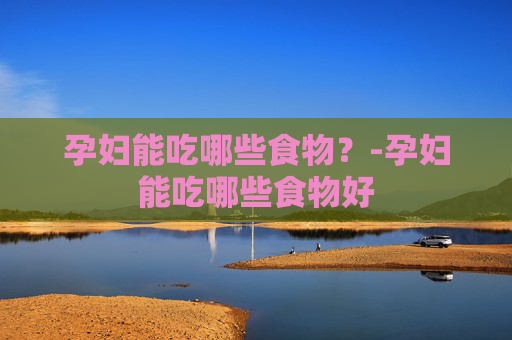 孕妇能吃哪些食物？-孕妇能吃哪些食物好