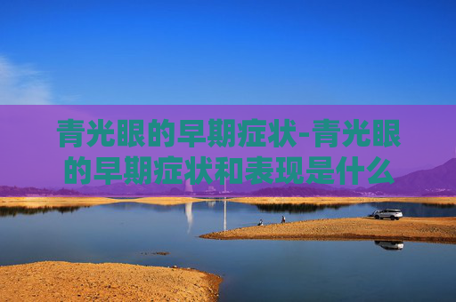 青光眼的早期症状-青光眼的早期症状和表现是什么