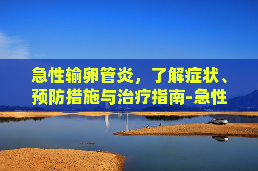 急性输卵管炎，了解症状、预防措施与治疗指南-急性输卵管炎的症状
