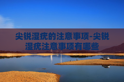 尖锐湿疣的注意事项-尖锐湿疣注意事项有哪些