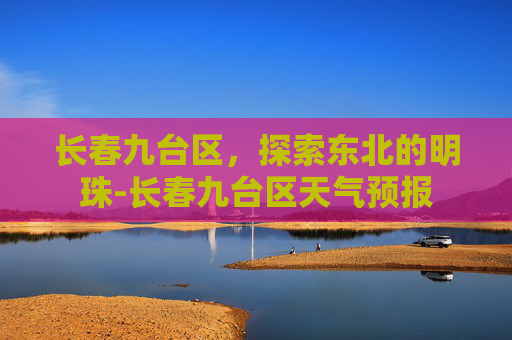 长春九台区，探索东北的明珠-长春九台区天气预报