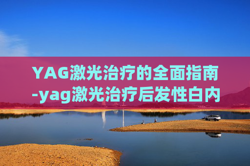 YAG激光治疗的全面指南-yag激光治疗后发性白内障