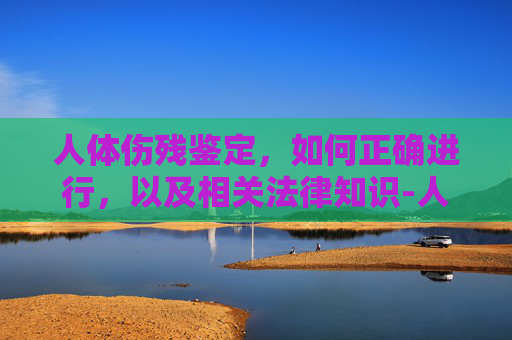 人体伤残鉴定，如何正确进行，以及相关法律知识-人体伤残鉴定等级鉴定标准